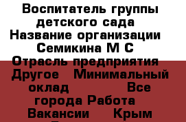 Воспитатель группы детского сада › Название организации ­ Семикина М.С › Отрасль предприятия ­ Другое › Минимальный оклад ­ 18 000 - Все города Работа » Вакансии   . Крым,Бахчисарай